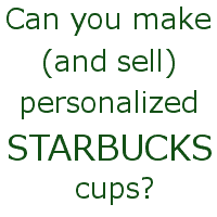 Trademarks and your cutting business: Can I make and sell personalized Starbucks cups? by cuttingforbusiness.com