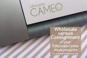 Wholesale versus Consignment of your Silhouette Cameo made products by cuttingforbusiness.com