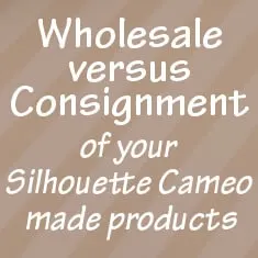 Wholesale versus Consignment of your Silhouette Cameo made products