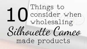 10 Things to consider when wholesaling Silhouette Cameo made products by cuttingforbusiness.com