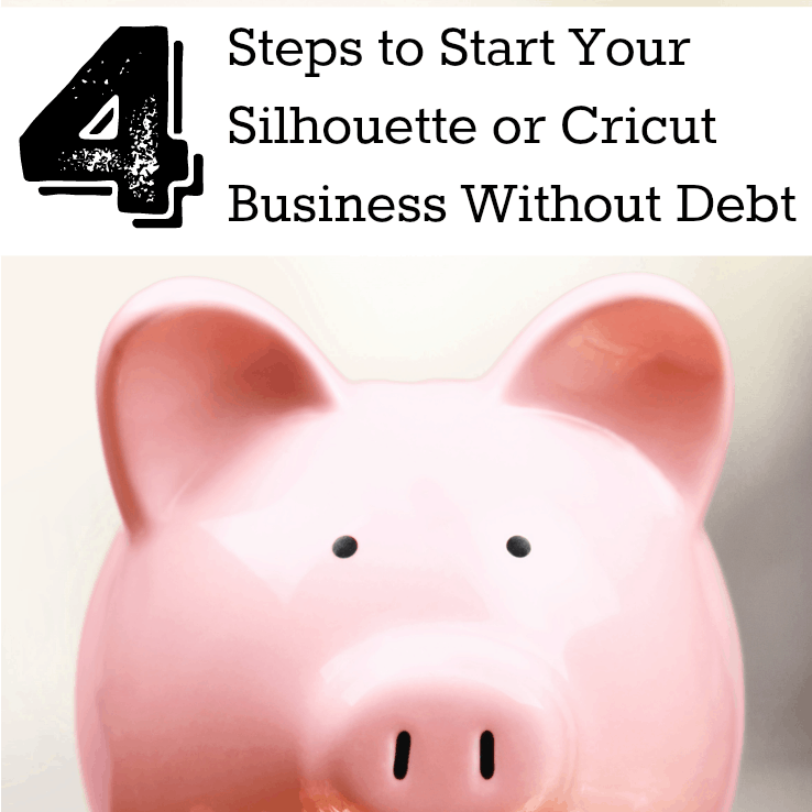 4 Steps to Start Your Silhouette or Cricut Business Without Debt by cuttingforbusiness.com