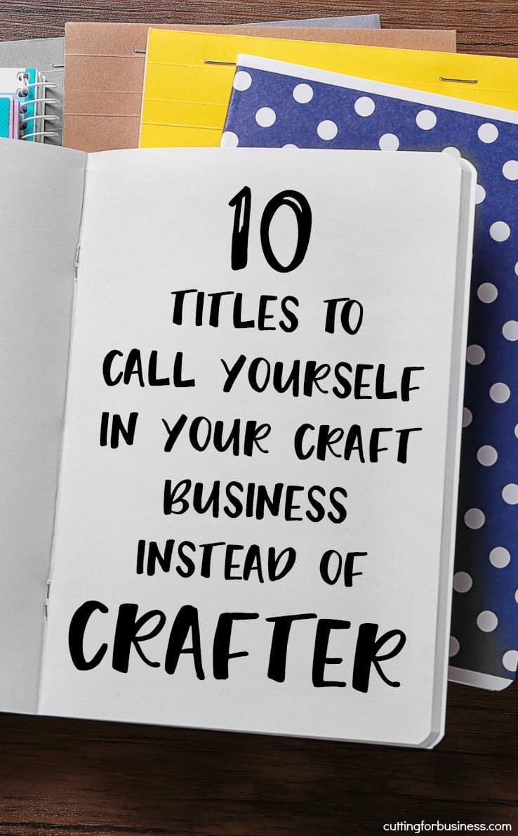 10 Titles to Call Yourself in Your Craft Business Instead of 'Crafter' - Great for Etsy shop owners and Silhouette Cameo or Cricut Explore or Maker crafters- by cuttingforbusiness.com