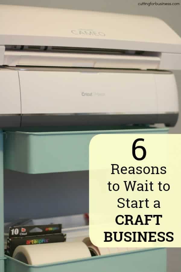 6 Reasons to Wait to Start a Craft Business with Your Silhouette Cameo or Cricut Explore or Maker - by cuttingforbusiness.com