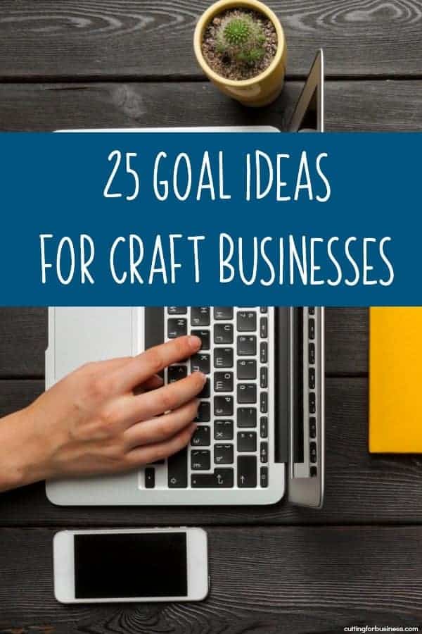 25 Goal Ideas for Craft Businesses - Silhouette Cameo and Portrait or Cricut Explore or Maker - by cuttingforbusiness.com