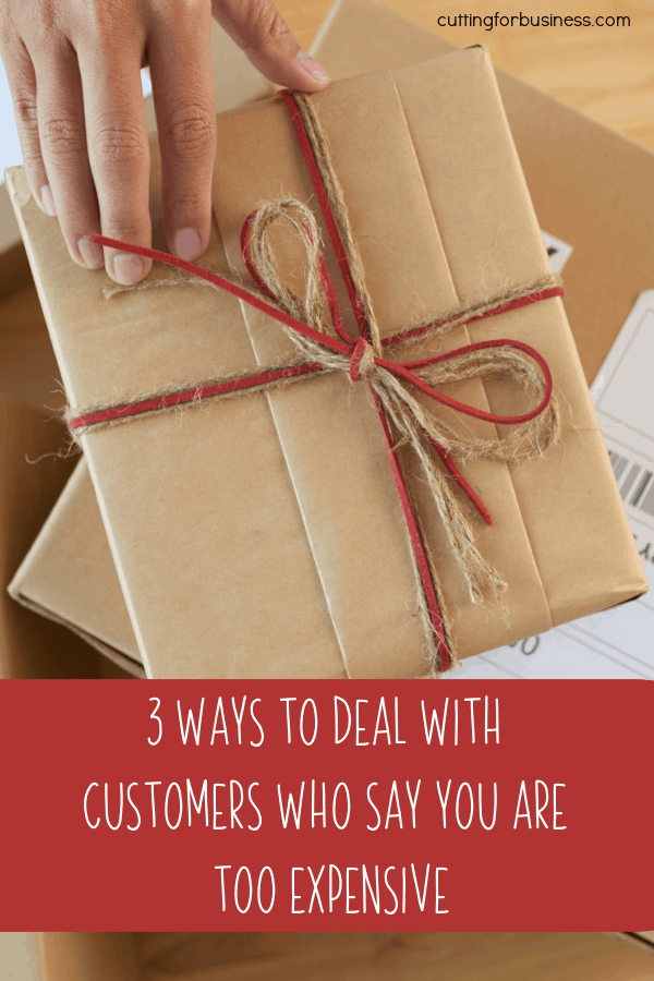 3 Ways to Deal with Customers Who Say You Are Too Expensive - A must read for craft business owners - Silhouette - Cricut - cuttingforbusiness.com.